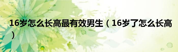 16歲怎么長(zhǎng)高最有效男生（16歲了怎么長(zhǎng)高）