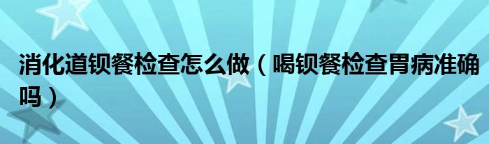 消化道鋇餐檢查怎么做（喝鋇餐檢查胃病準(zhǔn)確嗎）