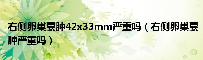 右側(cè)卵巢囊腫42x33mm嚴重嗎（右側(cè)卵巢囊腫嚴重嗎）