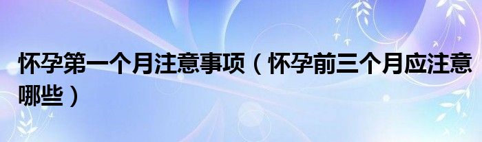 懷孕第一個月注意事項（懷孕前三個月應(yīng)注意哪些）