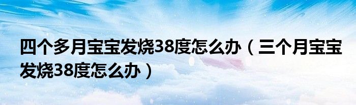 四個(gè)多月寶寶發(fā)燒38度怎么辦（三個(gè)月寶寶發(fā)燒38度怎么辦）