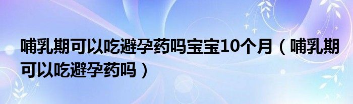 哺乳期可以吃避孕藥嗎寶寶10個(gè)月（哺乳期可以吃避孕藥嗎）