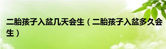 二胎孩子入盆幾天會生（二胎孩子入盆多久會生）