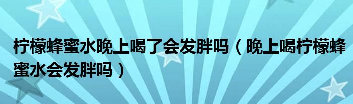 檸檬蜂蜜水晚上喝了會(huì)發(fā)胖嗎（晚上喝檸檬蜂蜜水會(huì)發(fā)胖嗎）