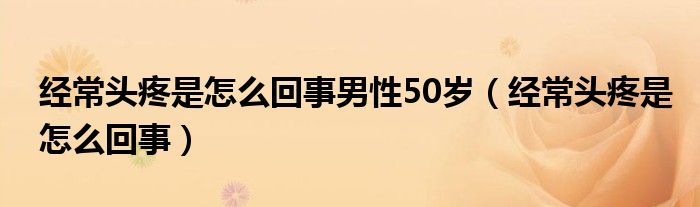 經(jīng)常頭疼是怎么回事男性50歲（經(jīng)常頭疼是怎么回事）