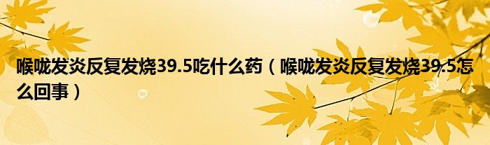 喉嚨發(fā)炎反復(fù)發(fā)燒39.5吃什么藥（喉嚨發(fā)炎反復(fù)發(fā)燒39.5怎么回事）