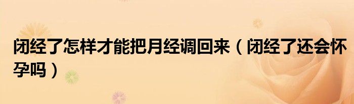 閉經(jīng)了怎樣才能把月經(jīng)調(diào)回來(lái)（閉經(jīng)了還會(huì)懷孕嗎）