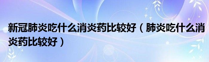 新冠肺炎吃什么消炎藥比較好（肺炎吃什么消炎藥比較好）