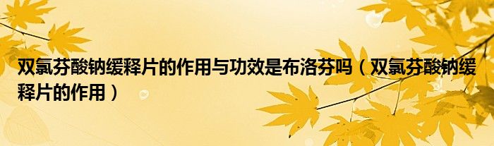 雙氯芬酸鈉緩釋片的作用與功效是布洛芬嗎（雙氯芬酸鈉緩釋片的作用）