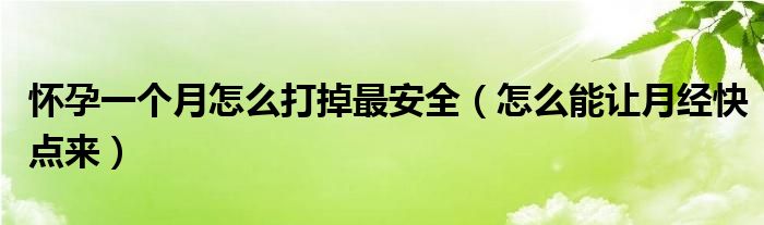 懷孕一個(gè)月怎么打掉最安全（怎么能讓月經(jīng)快點(diǎn)來）