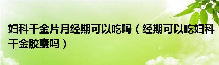 婦科千金片月經(jīng)期可以吃嗎（經(jīng)期可以吃婦科千金膠囊嗎）