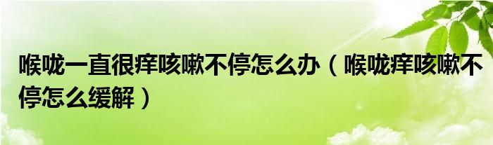 喉嚨一直很癢咳嗽不停怎么辦（喉嚨癢咳嗽不停怎么緩解）