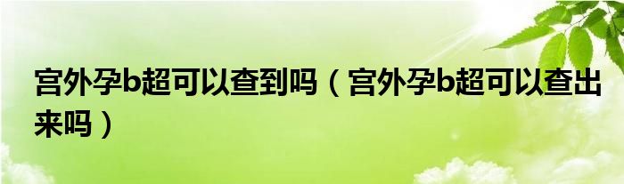 宮外孕b超可以查到嗎（宮外孕b超可以查出來嗎）