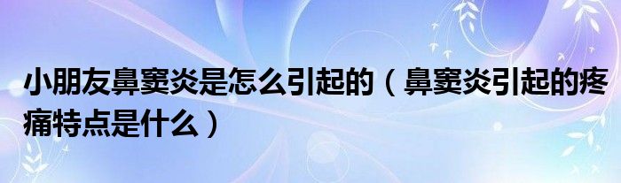 小朋友鼻竇炎是怎么引起的（鼻竇炎引起的疼痛特點(diǎn)是什么）