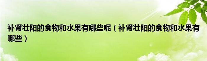 補(bǔ)腎壯陽的食物和水果有哪些呢（補(bǔ)腎壯陽的食物和水果有哪些）