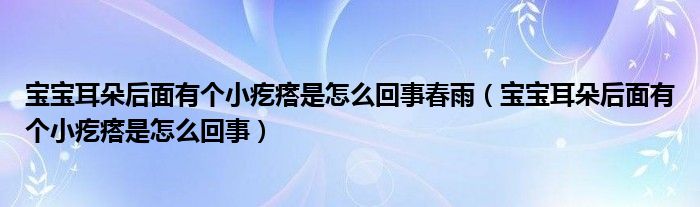 寶寶耳朵后面有個(gè)小疙瘩是怎么回事春雨（寶寶耳朵后面有個(gè)小疙瘩是怎么回事）