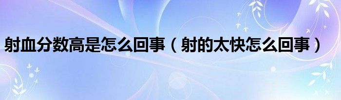 射血分數(shù)高是怎么回事（射的太快怎么回事）