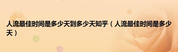 人流最佳時(shí)間是多少天到多少天知乎（人流最佳時(shí)間是多少天）