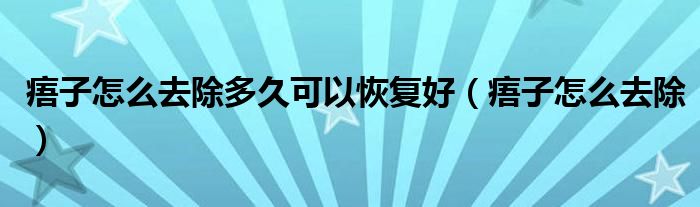 痦子怎么去除多久可以恢復(fù)好（痦子怎么去除）