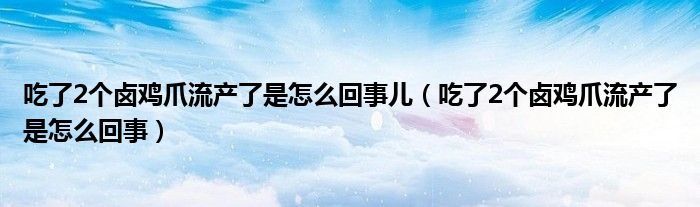 吃了2個(gè)鹵雞爪流產(chǎn)了是怎么回事兒（吃了2個(gè)鹵雞爪流產(chǎn)了是怎么回事）