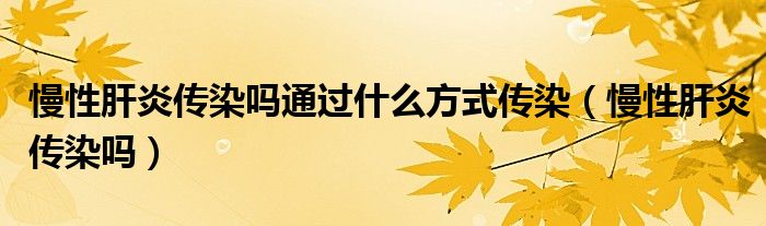 慢性肝炎傳染嗎通過什么方式傳染（慢性肝炎傳染嗎）