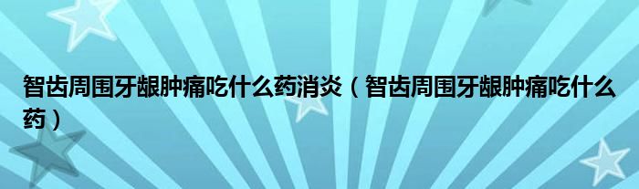 智齒周?chē)例l腫痛吃什么藥消炎（智齒周?chē)例l腫痛吃什么藥）