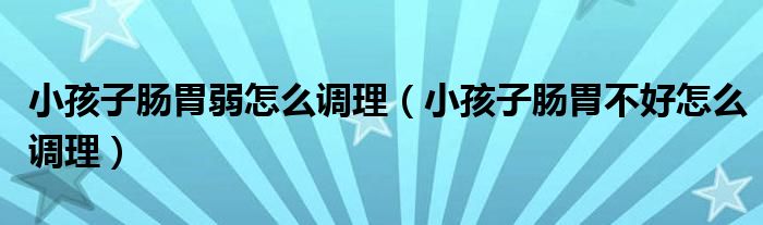 小孩子腸胃弱怎么調(diào)理（小孩子腸胃不好怎么調(diào)理）