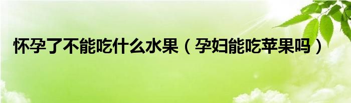 懷孕了不能吃什么水果（孕婦能吃蘋(píng)果嗎）