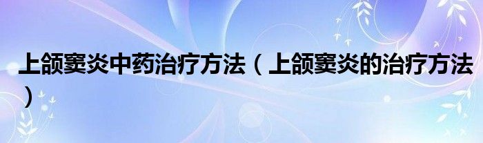 上頜竇炎中藥治療方法（上頜竇炎的治療方法）