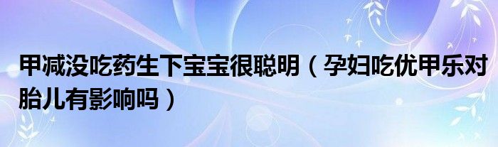 甲減沒吃藥生下寶寶很聰明（孕婦吃優(yōu)甲樂對(duì)胎兒有影響嗎）