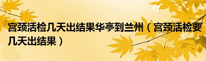 宮頸活檢幾天出結果華亭到蘭州（宮頸活檢要幾天出結果）