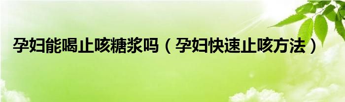 孕婦能喝止咳糖漿嗎（孕婦快速止咳方法）