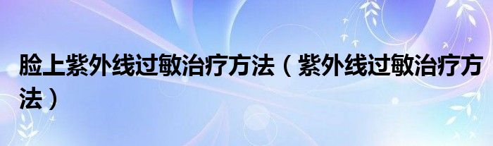 臉上紫外線過敏治療方法（紫外線過敏治療方法）