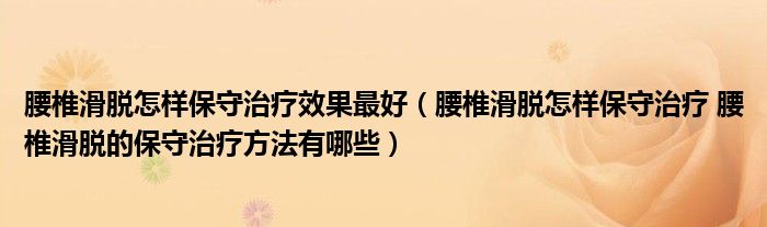 腰椎滑脫怎樣保守治療效果最好（腰椎滑脫怎樣保守治療 腰椎滑脫的保守治療方法有哪些）