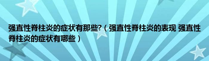 強(qiáng)直性脊柱炎的癥狀有那些?（強(qiáng)直性脊柱炎的表現(xiàn) 強(qiáng)直性脊柱炎的癥狀有哪些）