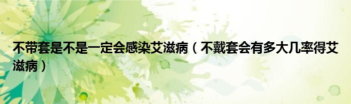 不帶套是不是一定會感染艾滋?。ú淮魈讜卸啻髱茁实冒滩。? /></span>
		<span id=