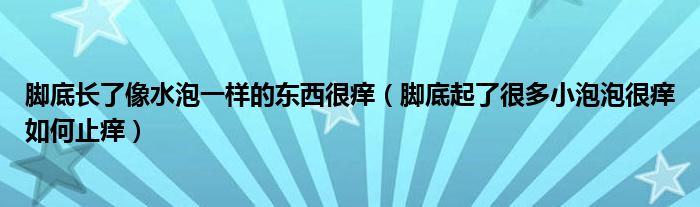 腳底長了像水泡一樣的東西很癢（腳底起了很多小泡泡很癢如何止癢）