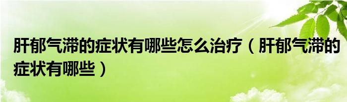 肝郁氣滯的癥狀有哪些怎么治療（肝郁氣滯的癥狀有哪些）