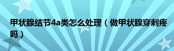 甲狀腺結(jié)節(jié)4a類(lèi)怎么處理（做甲狀腺穿刺疼嗎）