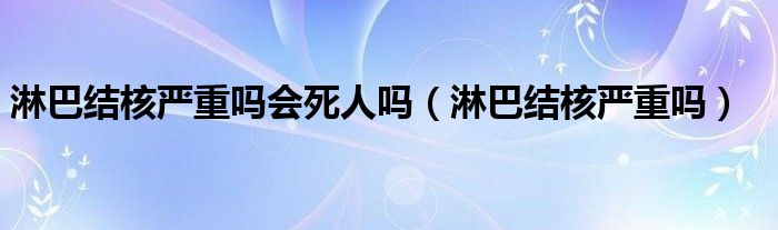 淋巴結(jié)核嚴(yán)重嗎會(huì)死人嗎（淋巴結(jié)核嚴(yán)重嗎）