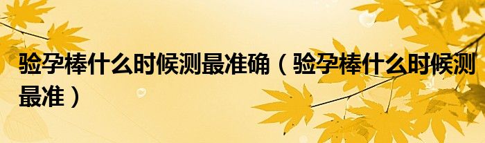 驗孕棒什么時候測最準確（驗孕棒什么時候測最準）