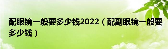 配眼鏡一般要多少錢2022（配副眼鏡一般要多少錢）