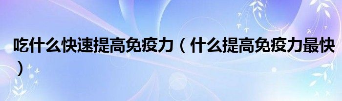 吃什么快速提高免疫力（什么提高免疫力最快）