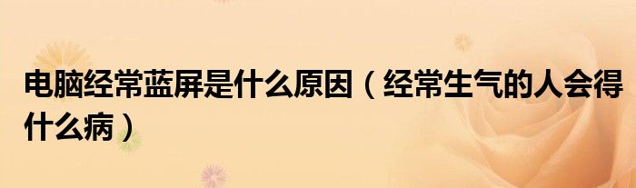 電腦經(jīng)常藍(lán)屏是什么原因（經(jīng)常生氣的人會(huì)得什么?。? /></span>
		<span id=