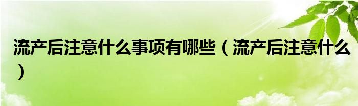 流產(chǎn)后注意什么事項有哪些（流產(chǎn)后注意什么）