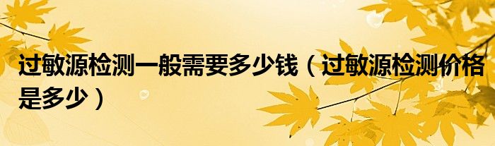 過敏源檢測一般需要多少錢（過敏源檢測價格是多少）