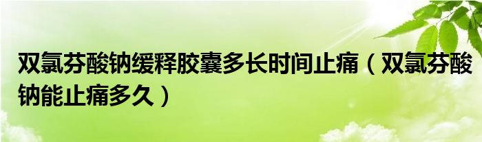 雙氯芬酸鈉緩釋膠囊多長(zhǎng)時(shí)間止痛（雙氯芬酸鈉能止痛多久）