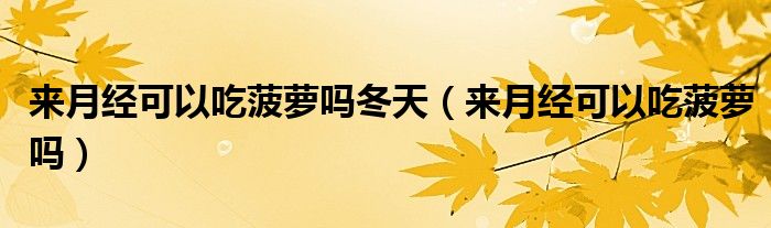 來(lái)月經(jīng)可以吃菠蘿嗎冬天（來(lái)月經(jīng)可以吃菠蘿嗎）