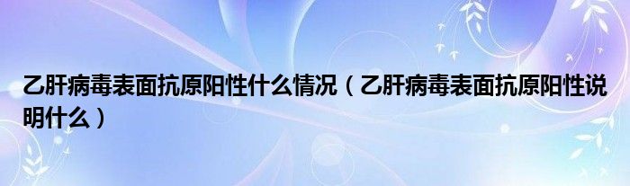 乙肝病毒表面抗原陽性什么情況（乙肝病毒表面抗原陽性說明什么）