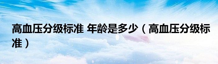 高血壓分級(jí)標(biāo)準(zhǔn) 年齡是多少（高血壓分級(jí)標(biāo)準(zhǔn)）